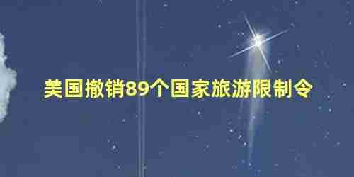 美国撤销89个国家旅游限制令，美国取消5国及国内39州旅行限制令 新闻